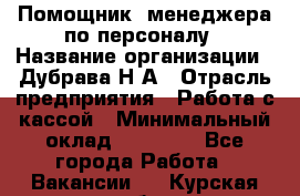 Помощник  менеджера по персоналу › Название организации ­ Дубрава Н.А › Отрасль предприятия ­ Работа с кассой › Минимальный оклад ­ 29 000 - Все города Работа » Вакансии   . Курская обл.